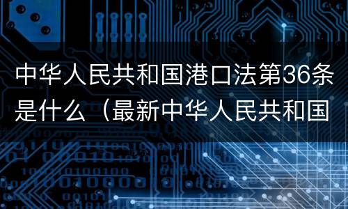 中华人民共和国港口法第36条是什么（最新中华人民共和国港口法）