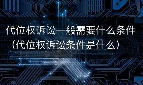 代位权诉讼一般需要什么条件（代位权诉讼条件是什么）