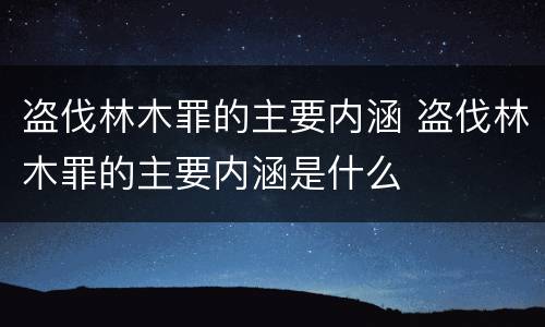 盗伐林木罪的主要内涵 盗伐林木罪的主要内涵是什么