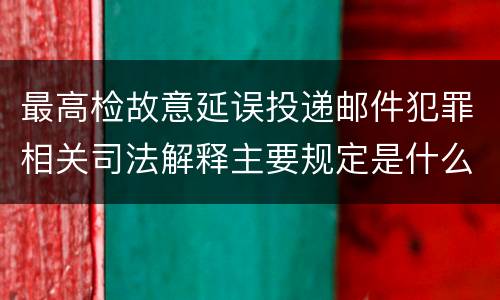 最高检故意延误投递邮件犯罪相关司法解释主要规定是什么