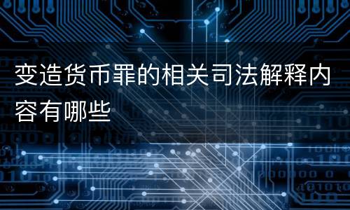 变造货币罪的相关司法解释内容有哪些