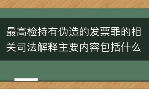 最高检持有伪造的发票罪的相关司法解释主要内容包括什么