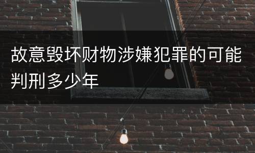 故意毁坏财物涉嫌犯罪的可能判刑多少年