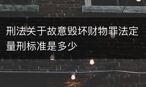 刑法关于故意毁坏财物罪法定量刑标准是多少