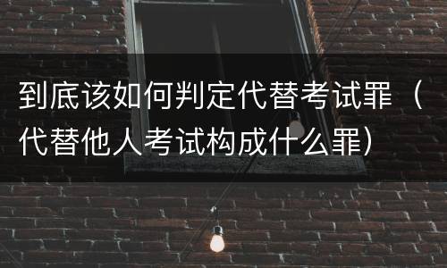 到底该如何判定代替考试罪（代替他人考试构成什么罪）