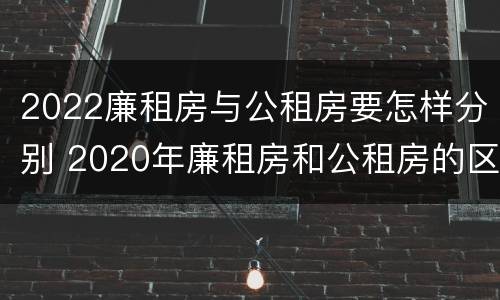 2022廉租房与公租房要怎样分别 2020年廉租房和公租房的区别
