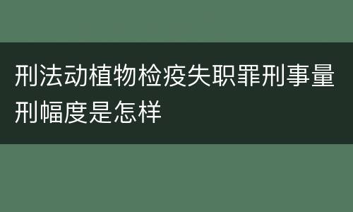 刑法动植物检疫失职罪刑事量刑幅度是怎样