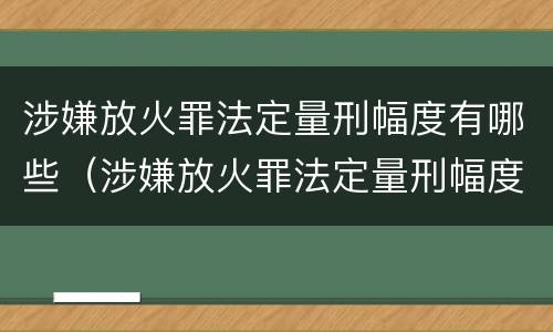 涉嫌放火罪法定量刑幅度有哪些（涉嫌放火罪法定量刑幅度有哪些情形）