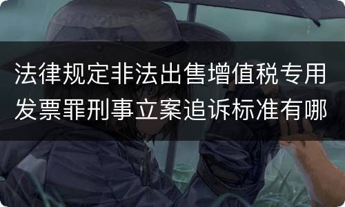 法律规定非法出售增值税专用发票罪刑事立案追诉标准有哪些