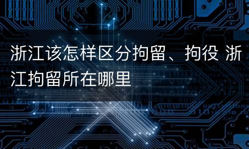 浙江该怎样区分拘留、拘役 浙江拘留所在哪里