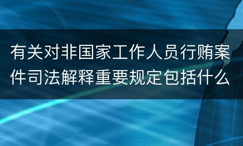有关对非国家工作人员行贿案件司法解释重要规定包括什么