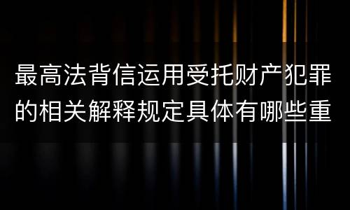 最高法背信运用受托财产犯罪的相关解释规定具体有哪些重要内容