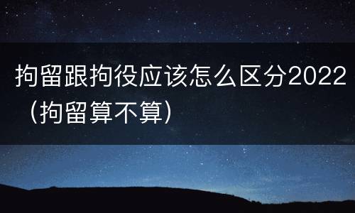 拘留跟拘役应该怎么区分2022（拘留算不算）