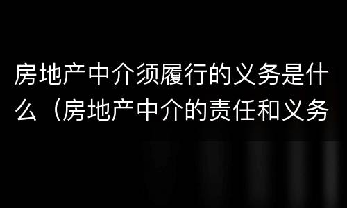 房地产中介须履行的义务是什么（房地产中介的责任和义务）