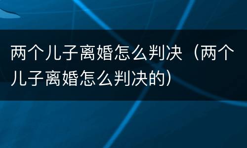 两个儿子离婚怎么判决（两个儿子离婚怎么判决的）