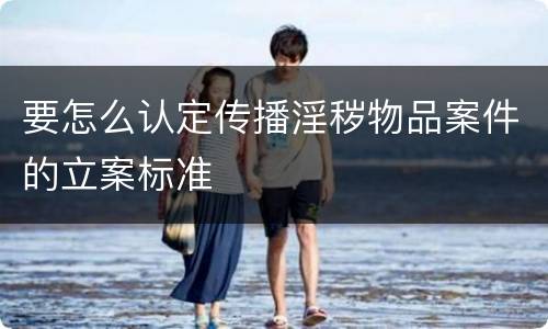 要怎么认定传播淫秽物品案件的立案标准