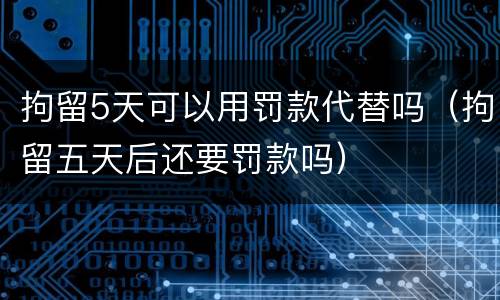 拘留5天可以用罚款代替吗（拘留五天后还要罚款吗）