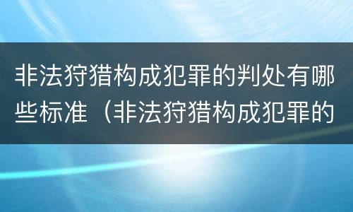 非法狩猎构成犯罪的判处有哪些标准（非法狩猎构成犯罪的判处有哪些标准和要求）