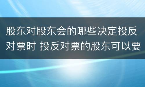 股东对股东会的哪些决定投反对票时 投反对票的股东可以要求公司