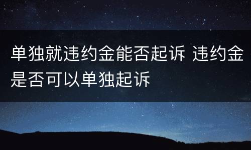 单独就违约金能否起诉 违约金是否可以单独起诉
