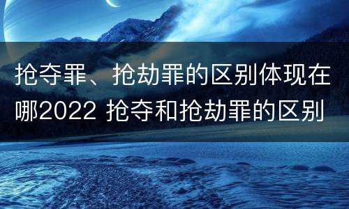 抢夺罪、抢劫罪的区别体现在哪2022 抢夺和抢劫罪的区别