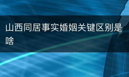 山西同居事实婚姻关键区别是啥