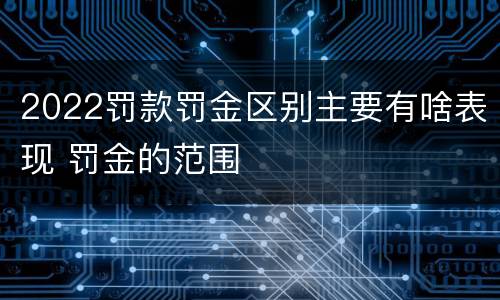 2022罚款罚金区别主要有啥表现 罚金的范围