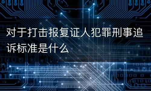 对于打击报复证人犯罪刑事追诉标准是什么