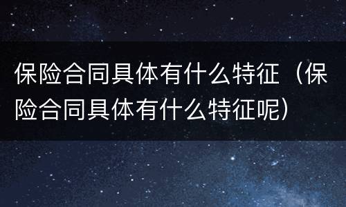 保险合同具体有什么特征（保险合同具体有什么特征呢）