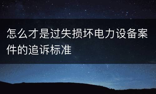 怎么才是过失损坏电力设备案件的追诉标准