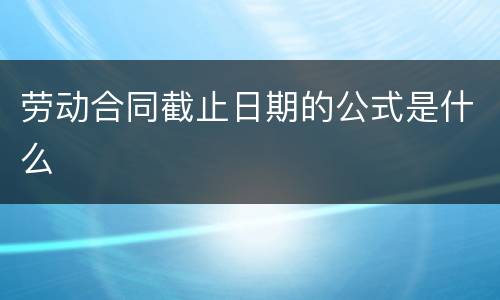 劳动合同截止日期的公式是什么