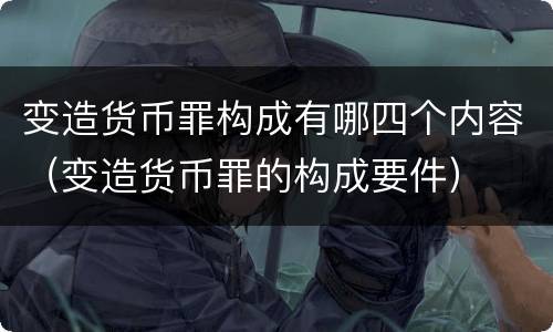 变造货币罪构成有哪四个内容（变造货币罪的构成要件）