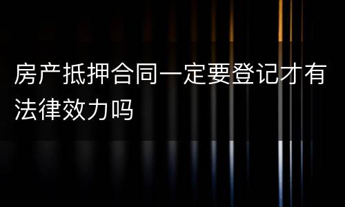 房产抵押合同一定要登记才有法律效力吗