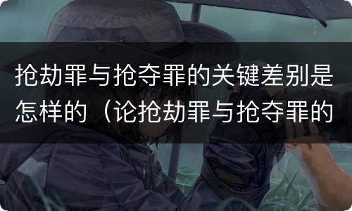 抢劫罪与抢夺罪的关键差别是怎样的（论抢劫罪与抢夺罪的界限）