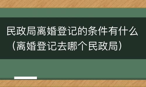 民政局离婚登记的条件有什么（离婚登记去哪个民政局）
