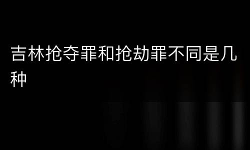 吉林抢夺罪和抢劫罪不同是几种
