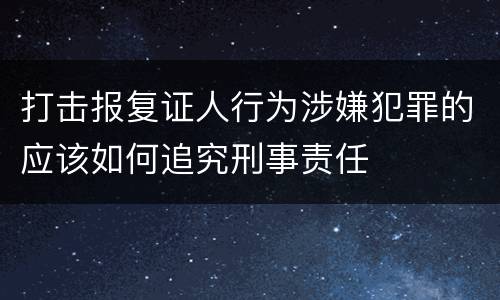打击报复证人行为涉嫌犯罪的应该如何追究刑事责任
