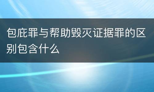 包庇罪与帮助毁灭证据罪的区别包含什么