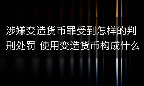 涉嫌变造货币罪受到怎样的判刑处罚 使用变造货币构成什么罪