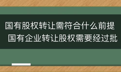 国有股权转让需符合什么前提 国有企业转让股权需要经过批准