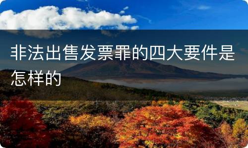 非法出售发票罪的四大要件是怎样的