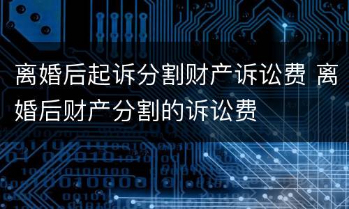 离婚后起诉分割财产诉讼费 离婚后财产分割的诉讼费