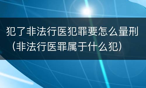 犯了非法行医犯罪要怎么量刑（非法行医罪属于什么犯）