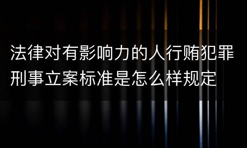 法律对有影响力的人行贿犯罪刑事立案标准是怎么样规定