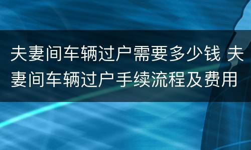 夫妻间车辆过户需要多少钱 夫妻间车辆过户手续流程及费用