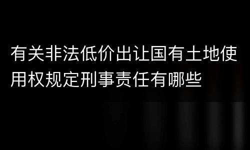 有关非法低价出让国有土地使用权规定刑事责任有哪些