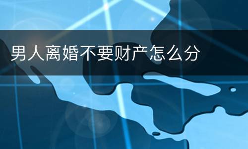 男人离婚不要财产怎么分