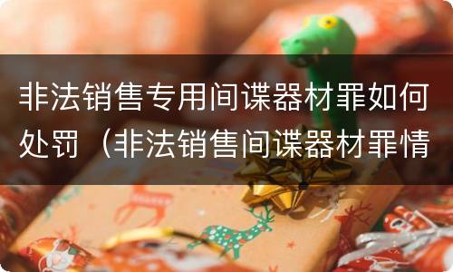 非法销售专用间谍器材罪如何处罚（非法销售间谍器材罪情节严重）