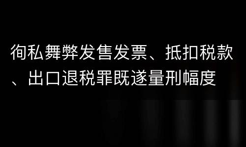 徇私舞弊发售发票、抵扣税款、出口退税罪既遂量刑幅度