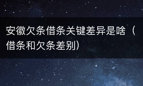 安徽欠条借条关键差异是啥（借条和欠条差别）